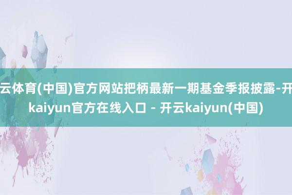 开云体育(中国)官方网站把柄最新一期基金季报披露-开云kaiyun官方在线入口 - 开云kaiyun(中国)