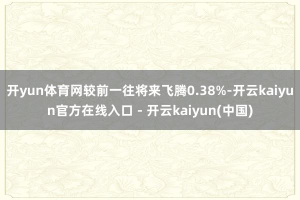 开yun体育网较前一往将来飞腾0.38%-开云kaiyun官