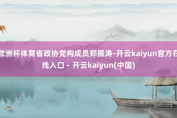 欧洲杯体育省政协党构成员郑振涛-开云kaiyun官方在线入口