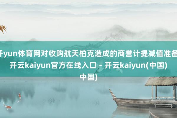 开yun体育网对收购航天柏克造成的商誉计提减值准备-开云ka