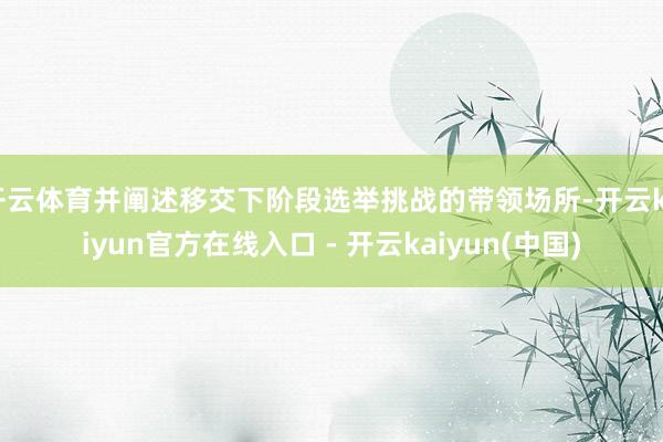 开云体育并阐述移交下阶段选举挑战的带领场所-开云kaiyun
