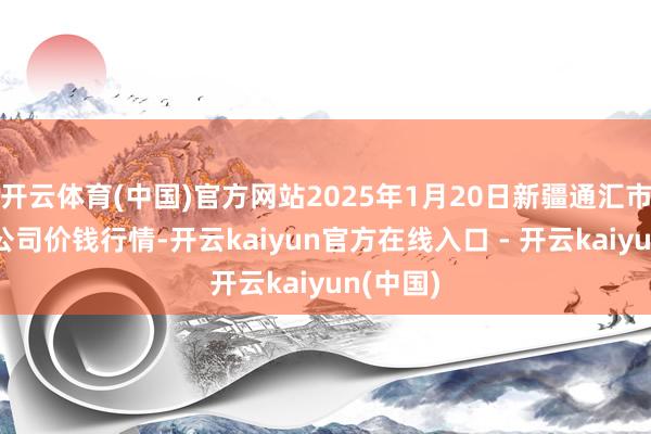 开云体育(中国)官方网站2025年1月20日新疆通汇市集有限公司价钱行情-开云kaiyun官方在线入口 - 开云kaiyun(中国)