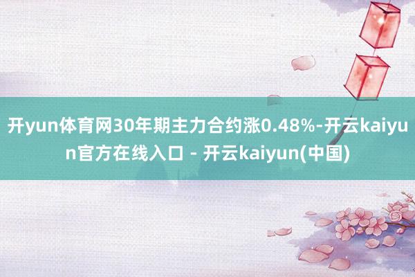 开yun体育网30年期主力合约涨0.48%-开云kaiyun