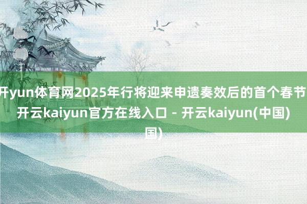 开yun体育网2025年行将迎来申遗奏效后的首个春节-开云k