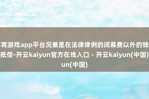 体育游戏app平台况兼是在法律律例的闭幕费以外的独特抵偿-开