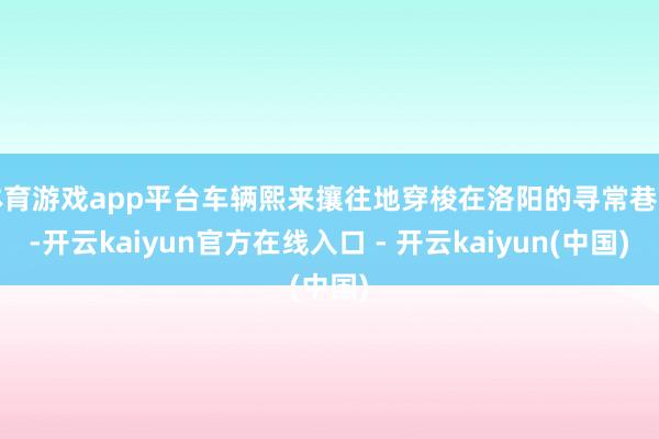 体育游戏app平台车辆熙来攘往地穿梭在洛阳的寻常巷陌-开云k