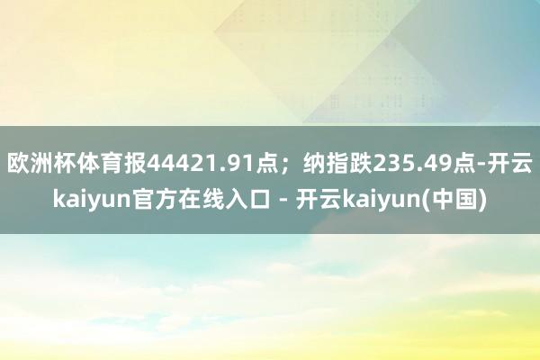 欧洲杯体育报44421.91点；纳指跌235.49点-开云k