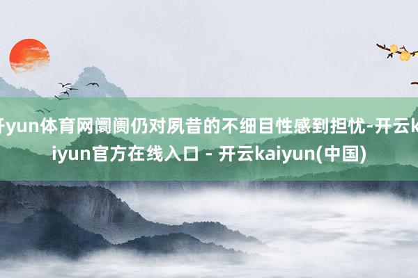开yun体育网阛阓仍对夙昔的不细目性感到担忧-开云kaiyu