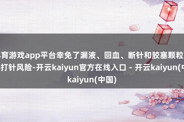 体育游戏app平台幸免了漏液、回血、断针和胶塞颗粒羞辱等打针