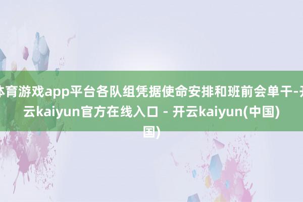 体育游戏app平台各队组凭据使命安排和班前会单干-开云kaiyun官方在线入口 - 开云kaiyun(中国)