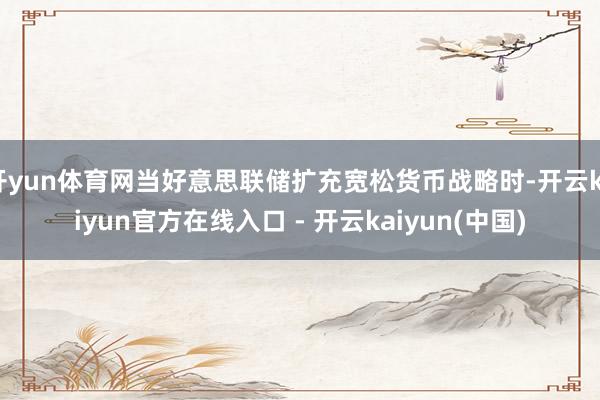 开yun体育网当好意思联储扩充宽松货币战略时-开云kaiyun官方在线入口 - 开云kaiyun(中国)
