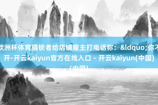 欧洲杯体育撬锁者给店铺雇主打电话称:“你不开-开云kaiyun官方在线入口 - 开云kaiyun(中国)