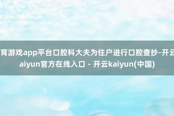 体育游戏app平台口腔科大夫为住户进行口腔查抄-开云kaiy