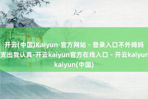 开云(中国)Kaiyun·官方网站 - 登录入口不外姆妈通盘