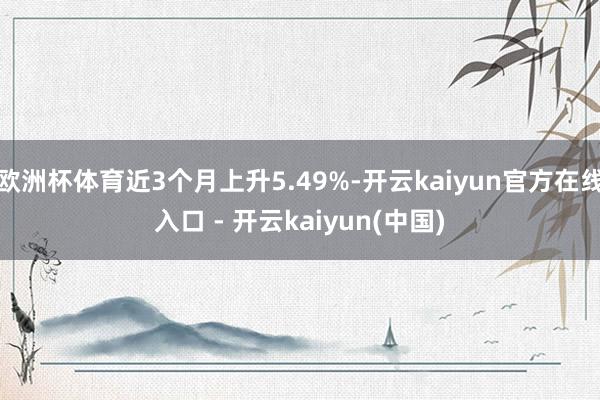 欧洲杯体育近3个月上升5.49%-开云kaiyun官方在线入