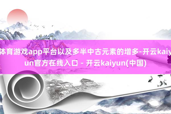 体育游戏app平台以及多半中古元素的增多-开云kaiyun官