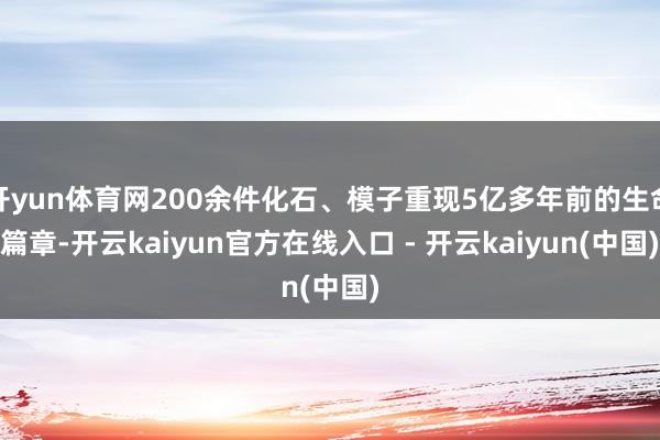 开yun体育网200余件化石、模子重现5亿多年前的生命篇章-