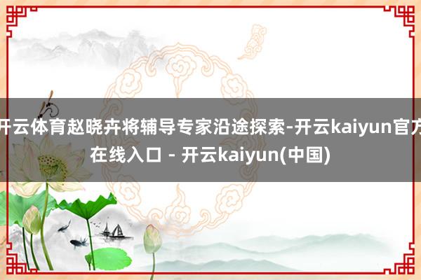 开云体育赵晓卉将辅导专家沿途探索-开云kaiyun官方在线入