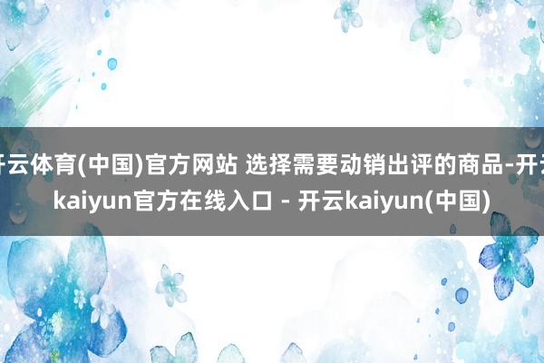 开云体育(中国)官方网站 选择需要动销出评的商品-开云kai