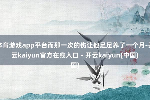 体育游戏app平台而那一次的伤让他足足养了一个月-开云kai