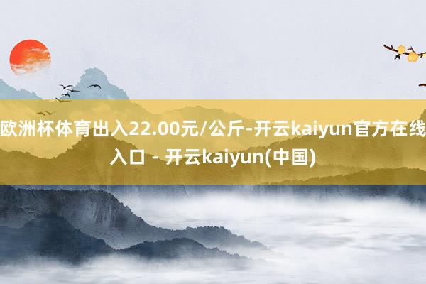 欧洲杯体育出入22.00元/公斤-开云kaiyun官方在线入