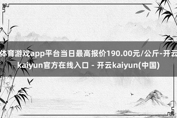 体育游戏app平台当日最高报价190.00元/公斤-开云ka