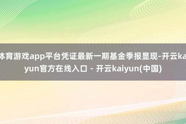 体育游戏app平台凭证最新一期基金季报显现-开云kaiyun