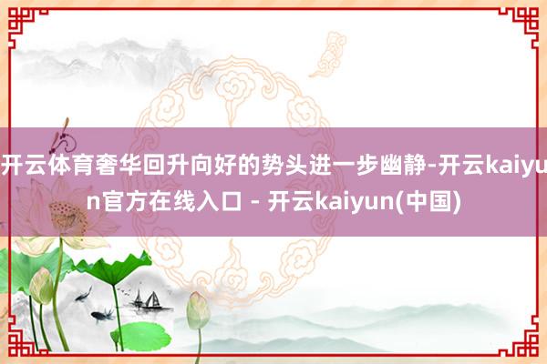 开云体育奢华回升向好的势头进一步幽静-开云kaiyun官方在