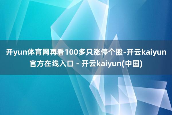 开yun体育网　　再看100多只涨停个股-开云kaiyun官