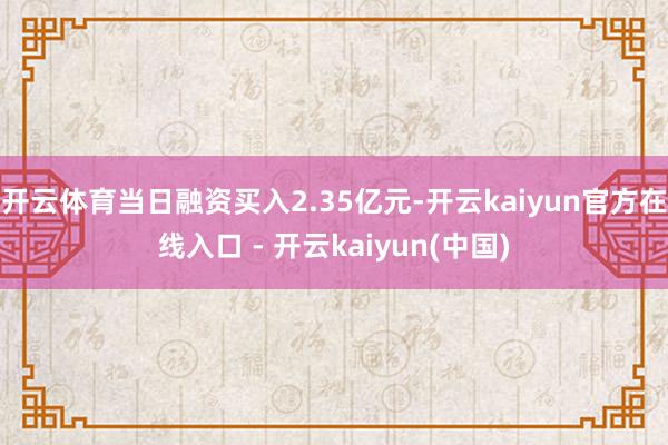 开云体育当日融资买入2.35亿元-开云kaiyun官方在线入
