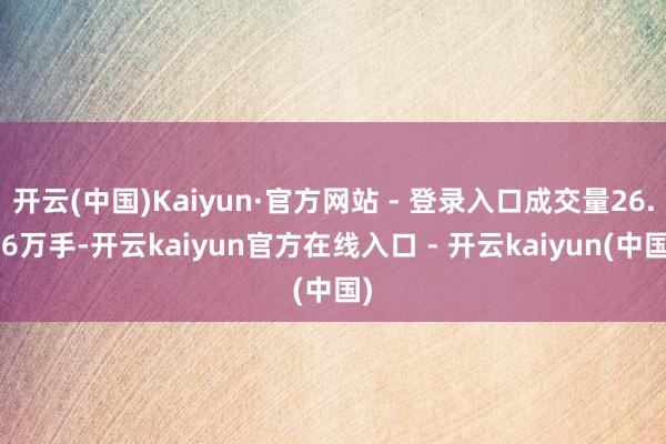 开云(中国)Kaiyun·官方网站 - 登录入口成交量26.