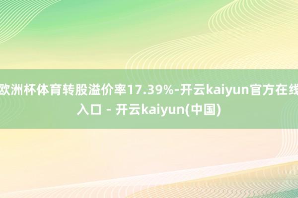 欧洲杯体育转股溢价率17.39%-开云kaiyun官方在线入