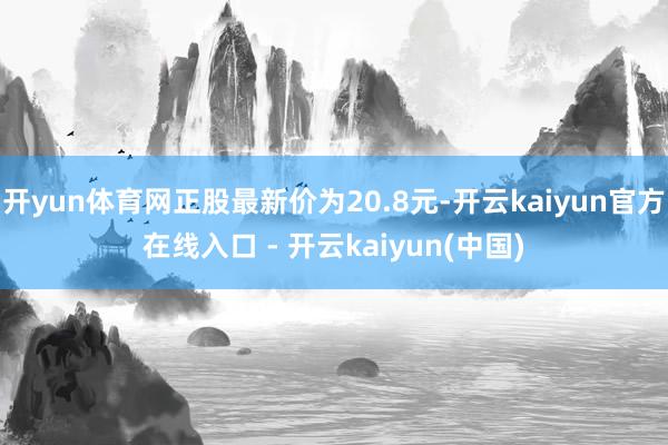 开yun体育网正股最新价为20.8元-开云kaiyun官方在