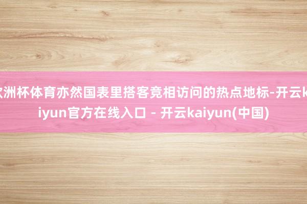 欧洲杯体育亦然国表里搭客竞相访问的热点地标-开云kaiyun