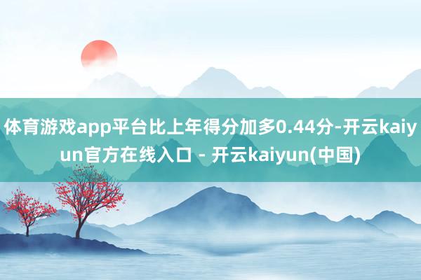 体育游戏app平台比上年得分加多0.44分-开云kaiyun
