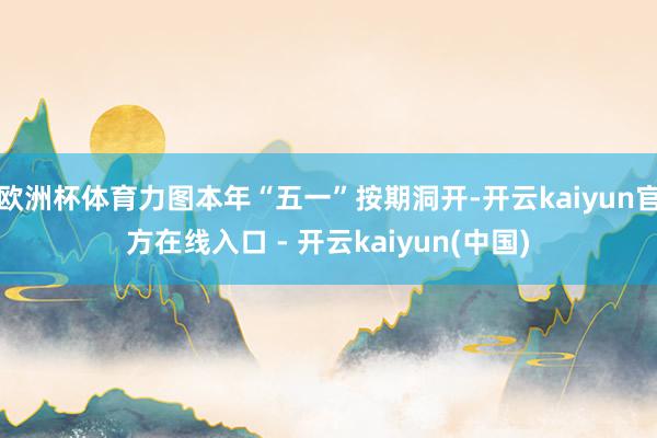 欧洲杯体育力图本年“五一”按期洞开-开云kaiyun官方在线