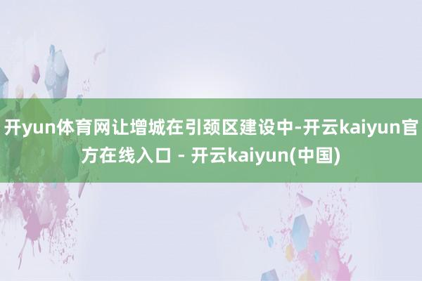 开yun体育网让增城在引颈区建设中-开云kaiyun官方在线