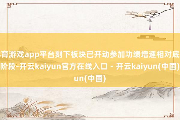 体育游戏app平台刻下板块已开动参加功绩增速相对底部阶段-开