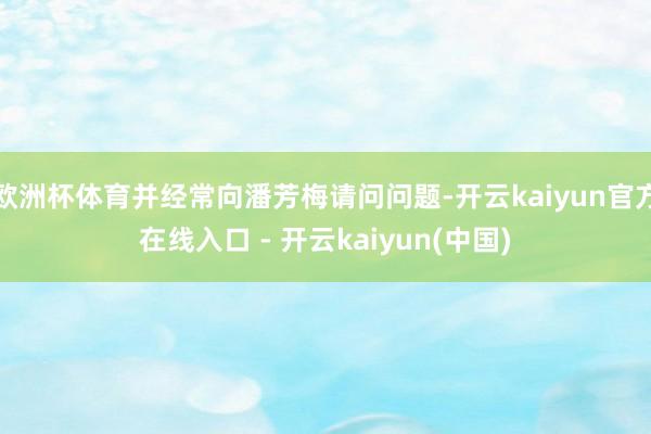 欧洲杯体育并经常向潘芳梅请问问题-开云kaiyun官方在线入