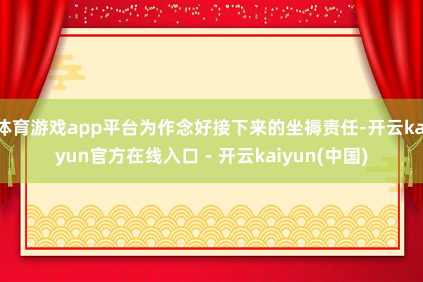 体育游戏app平台为作念好接下来的坐褥责任-开云kaiyun