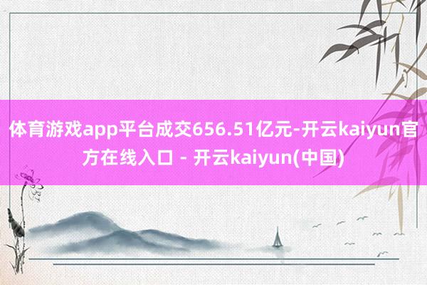 体育游戏app平台成交656.51亿元-开云kaiyun官方