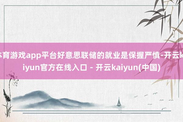 体育游戏app平台好意思联储的就业是保握严慎-开云kaiyu