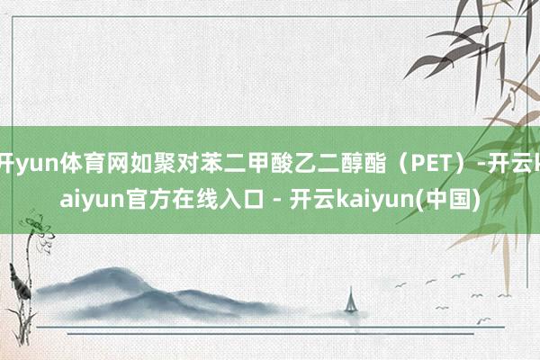 开yun体育网如聚对苯二甲酸乙二醇酯（PET）-开云kaiyun官方在线入口 - 开云kaiyun(中国)