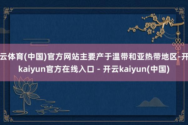 开云体育(中国)官方网站主要产于温带和亚热带地区-开云kaiyun官方在线入口 - 开云kaiyun(中国)
