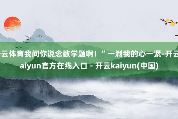 开云体育我问你说念数学题啊！”一刹我的心一紧-开云kaiyu