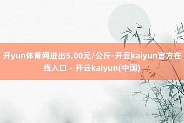 开yun体育网进出5.00元/公斤-开云kaiyun官方在线