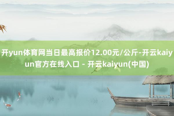 开yun体育网当日最高报价12.00元/公斤-开云kaiyu