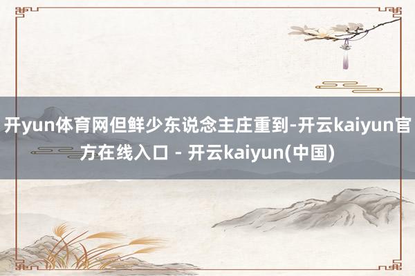 开yun体育网但鲜少东说念主庄重到-开云kaiyun官方在线