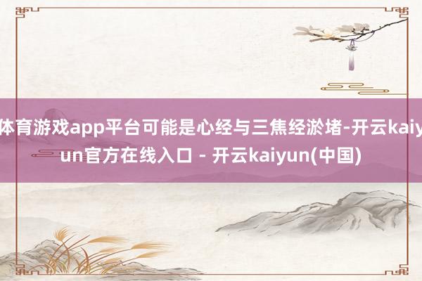 体育游戏app平台可能是心经与三焦经淤堵-开云kaiyun官