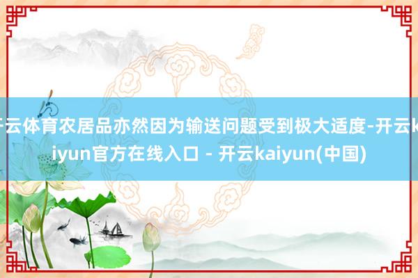 开云体育农居品亦然因为输送问题受到极大适度-开云kaiyun